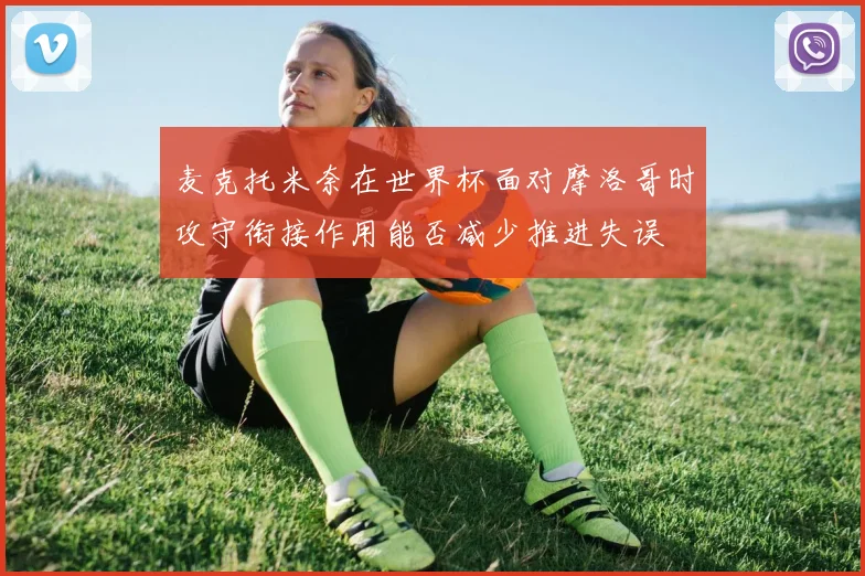 麦克托米奈在世界杯面对摩洛哥时攻守衔接作用能否减少推进失误