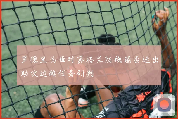 罗德里戈面对苏格兰防线能否送出助攻边路任务研判