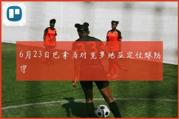 6月23日巴拿马对克罗地亚定位球防守