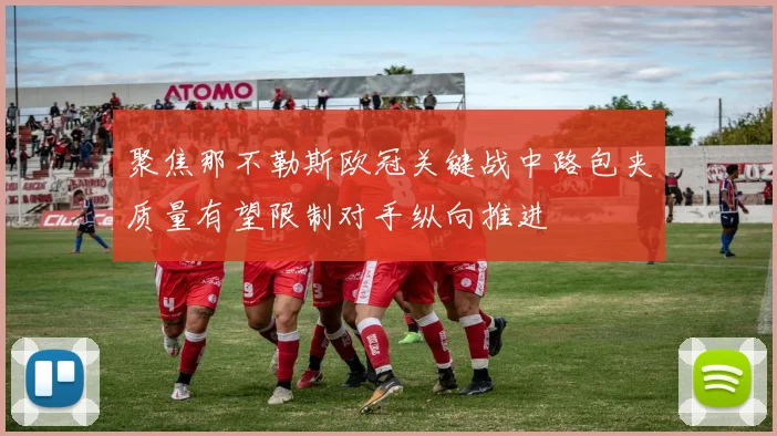 聚焦那不勒斯欧冠关键战中路包夹质量有望限制对手纵向推进